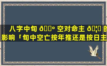 八字中旬 🌺 空对命主 🦊 的影响「旬中空亡按年推还是按日主」
